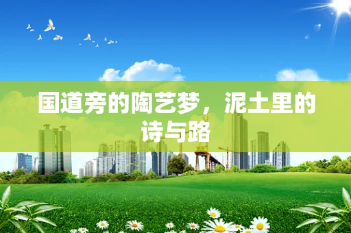 国道旁的陶艺梦，泥土里的诗与路