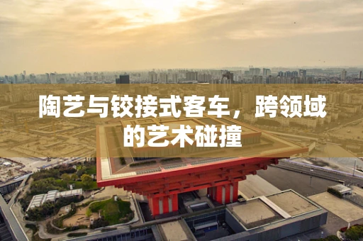 陶艺与铰接式客车，跨领域的艺术碰撞