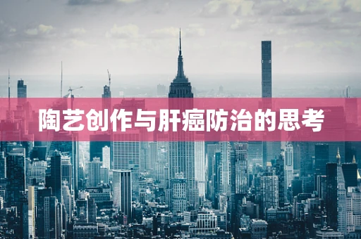 陶艺创作与肝癌防治的思考
