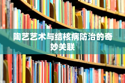 陶艺艺术与结核病防治的奇妙关联