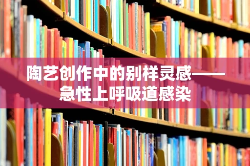 陶艺创作中的别样灵感——急性上呼吸道感染