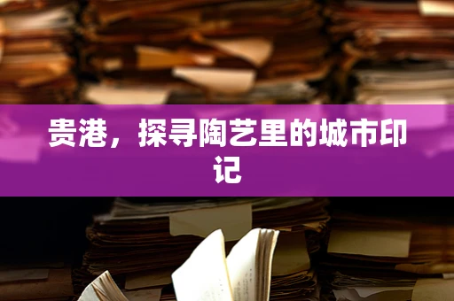 贵港，探寻陶艺里的城市印记