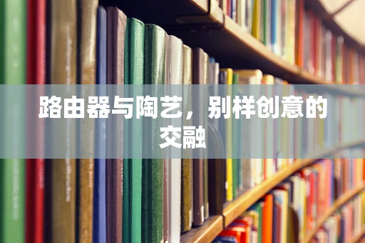 路由器与陶艺，别样创意的交融