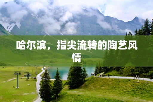 哈尔滨，指尖流转的陶艺风情