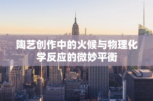 陶艺创作中的火候与物理化学反应的微妙平衡