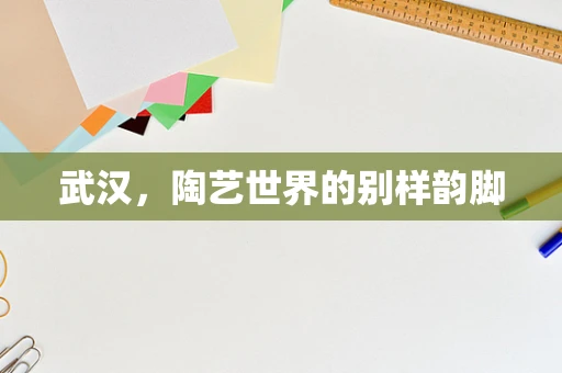 武汉，陶艺世界的别样韵脚