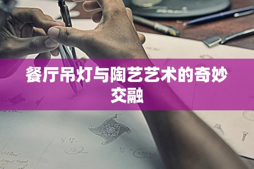 餐厅吊灯与陶艺艺术的奇妙交融