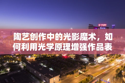 陶艺创作中的光影魔术，如何利用光学原理增强作品表现力？
