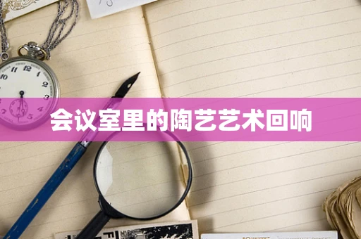 会议室里的陶艺艺术回响
