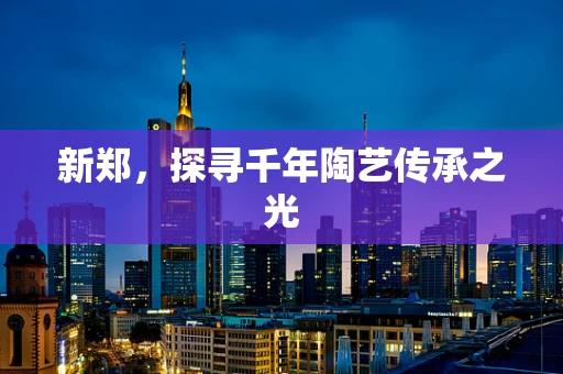 新郑，探寻千年陶艺传承之光