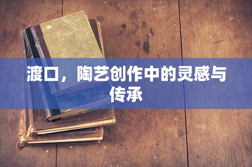 渡口，陶艺创作中的灵感与传承