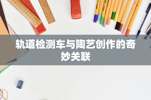 轨道检测车与陶艺创作的奇妙关联