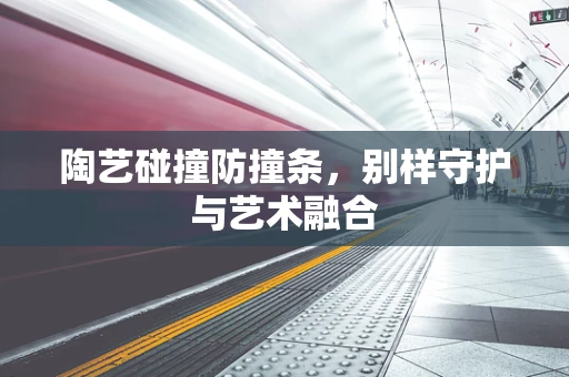 陶艺碰撞防撞条，别样守护与艺术融合