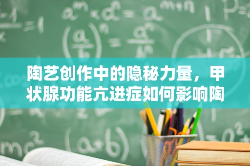 陶艺创作中的隐秘力量，甲状腺功能亢进症如何影响陶艺家的创作状态？