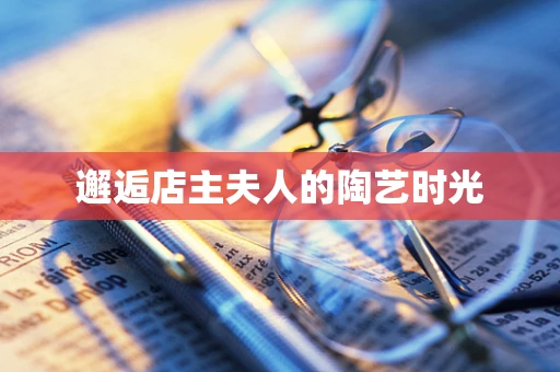 邂逅店主夫人的陶艺时光