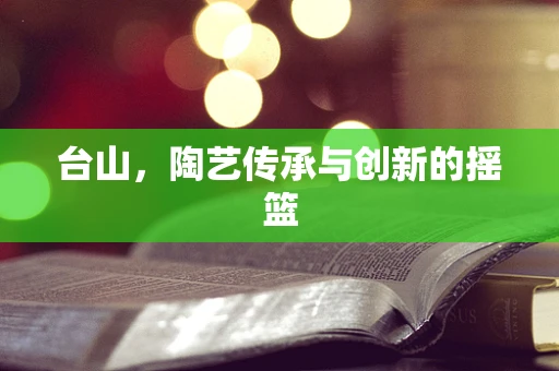 台山，陶艺传承与创新的摇篮