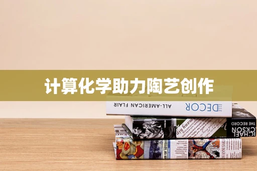 计算化学助力陶艺创作