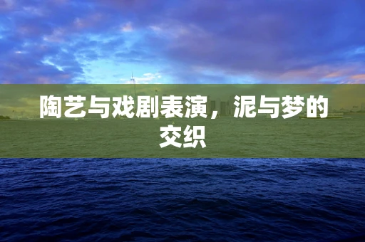 陶艺与戏剧表演，泥与梦的交织