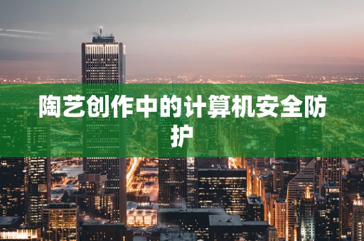 陶艺创作中的计算机安全防护