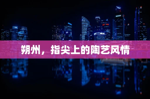 朔州，指尖上的陶艺风情