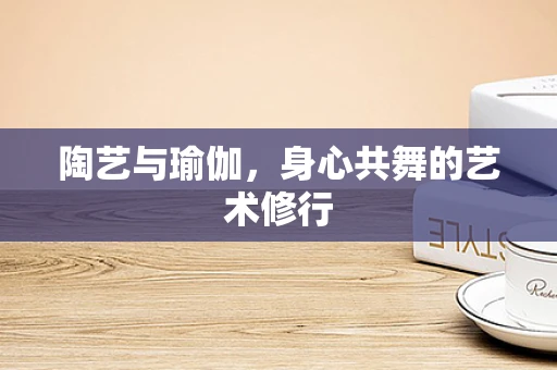 陶艺与瑜伽，身心共舞的艺术修行