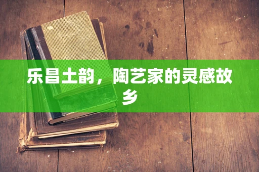 乐昌土韵，陶艺家的灵感故乡
