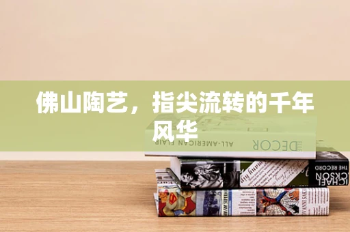 佛山陶艺，指尖流转的千年风华