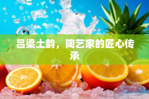 吕梁土韵，陶艺家的匠心传承