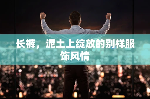 长裤，泥土上绽放的别样服饰风情