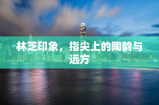 林芝印象，指尖上的陶韵与远方