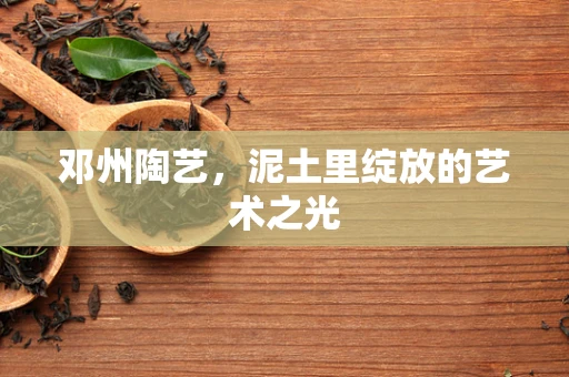 邓州陶艺，泥土里绽放的艺术之光