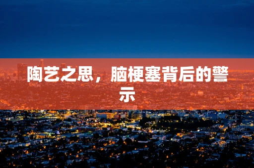 陶艺之思，脑梗塞背后的警示
