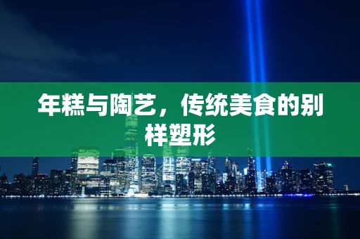 年糕与陶艺，传统美食的别样塑形