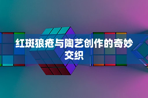 红斑狼疮与陶艺创作的奇妙交织