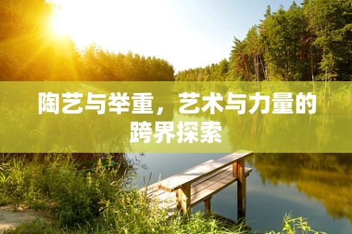 陶艺与举重，艺术与力量的跨界探索
