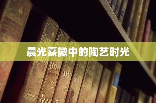 晨光熹微中的陶艺时光