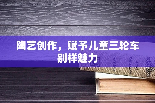陶艺创作，赋予儿童三轮车别样魅力