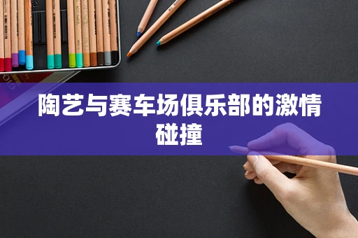 陶艺与赛车场俱乐部的激情碰撞