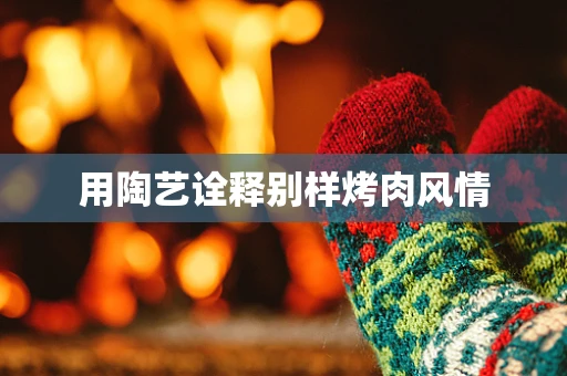 用陶艺诠释别样烤肉风情