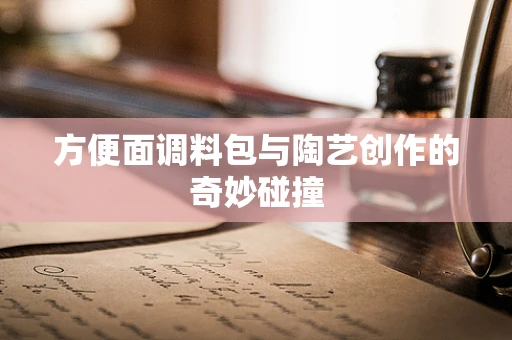方便面调料包与陶艺创作的奇妙碰撞
