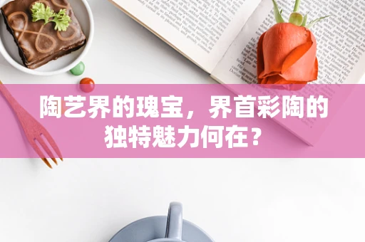 陶艺界的瑰宝，界首彩陶的独特魅力何在？