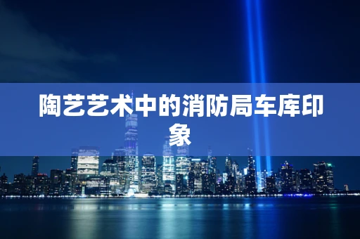 陶艺艺术中的消防局车库印象