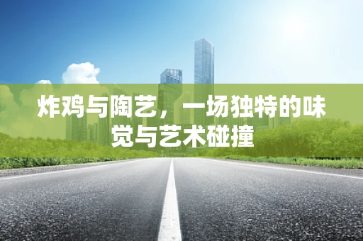 炸鸡与陶艺，一场独特的味觉与艺术碰撞