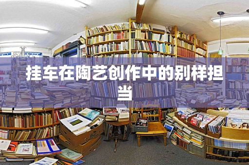 挂车在陶艺创作中的别样担当
