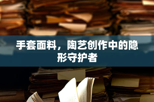 手套面料，陶艺创作中的隐形守护者