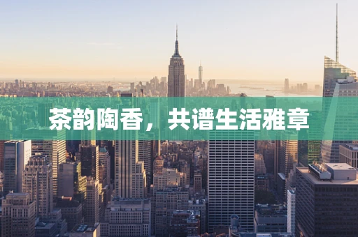 茶韵陶香，共谱生活雅章