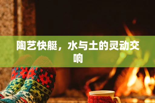 陶艺快艇，水与土的灵动交响