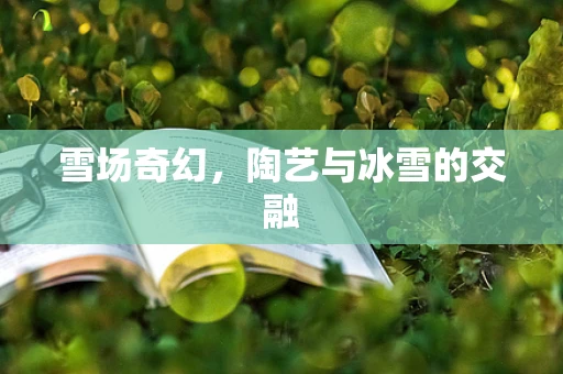 雪场奇幻，陶艺与冰雪的交融