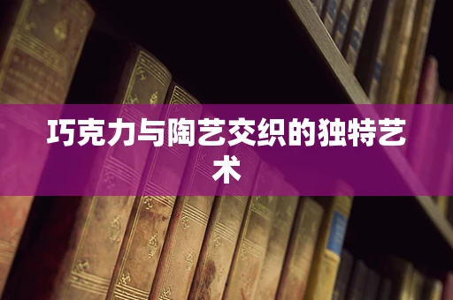 巧克力与陶艺交织的独特艺术