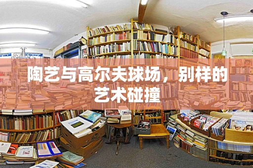 陶艺与高尔夫球场，别样的艺术碰撞